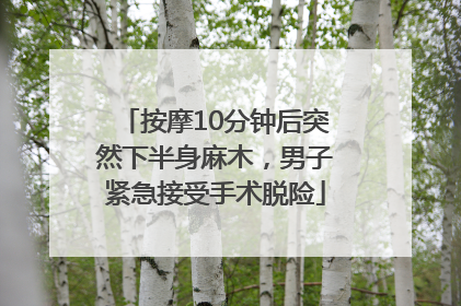 按摩10分钟后突然下半身麻木，男子紧急接受手术脱险