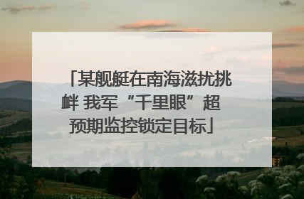 某舰艇在南海滋扰挑衅 我军“千里眼”超预期监控锁定目标