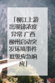 柳江上游出现锑浓度异常 广西柳州启动突发环境事件Ⅲ级应急响应