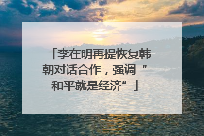 李在明再提恢复韩朝对话合作，强调“和平就是经济”