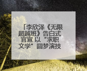 李欣泽《无限超越班》告白式官宣 以“求职文学”圆梦演技综艺