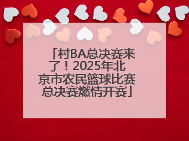 村BA总决赛来了！2025年北京市农民篮球比赛总决赛燃情开赛
