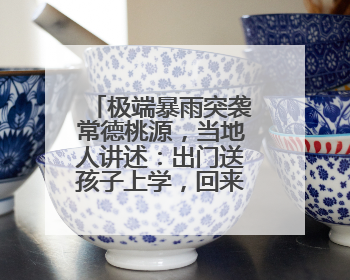 极端暴雨突袭常德桃源，当地人讲述：出门送孩子上学，回来发现路“不见”了