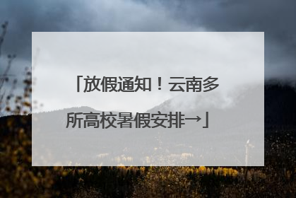 放假通知！云南多所高校暑假安排→