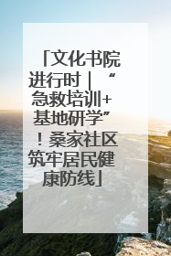 文化书院进行时｜“急救培训+基地研学”！桑家社区筑牢居民健康防线