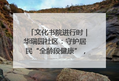 文化书院进行时｜华瑞园社区：守护居民“全龄段健康”，“圈”出幸福感
