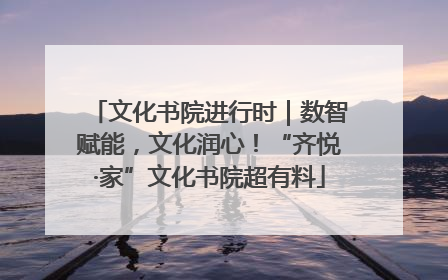 文化书院进行时｜数智赋能，文化润心！“齐悦·家”文化书院超有料