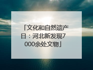 文化和自然遗产日：河北新发现7000余处文物