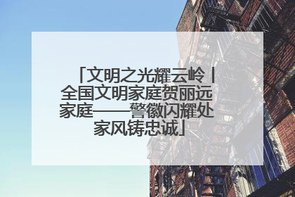 文明之光耀云岭丨全国文明家庭贺丽远家庭——警徽闪耀处 家风铸忠诚