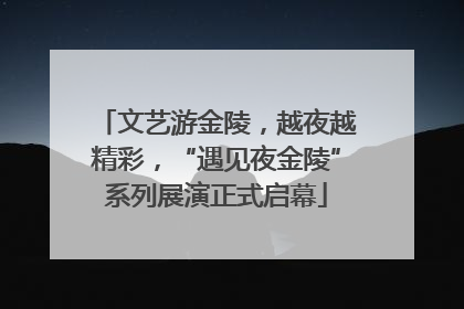 文艺游金陵，越夜越精彩，“遇见夜金陵”系列展演正式启幕