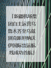 新疆机场集团自主运营乌鲁木齐至乌兹别克斯坦纳沃伊国际货运航线成功首航
