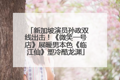 新加坡演员孙政双线出击！《微笑一号店》展暖男本色《临江仙》塑冷酷龙渊