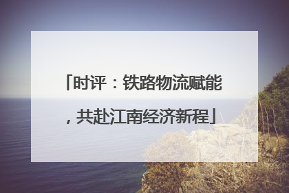 时评：铁路物流赋能，共赴江南经济新程