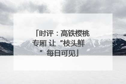 时评：高铁樱桃专厢 让“枝头鲜”每日可见