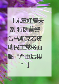 无意修复关系 特朗普警告马斯克若资助民主党将面临“严重后果”