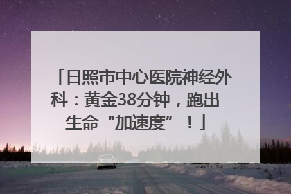 日照市中心医院神经外科：黄金38分钟，跑出生命“加速度”！