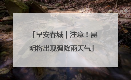 早安春城｜注意！昆明将出现强降雨天气