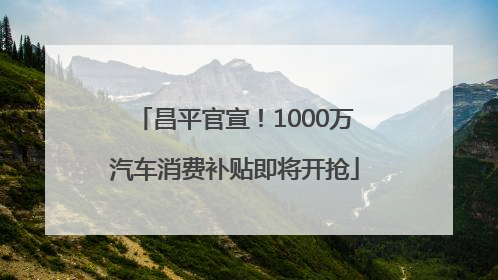 昌平官宣！1000万汽车消费补贴即将开抢