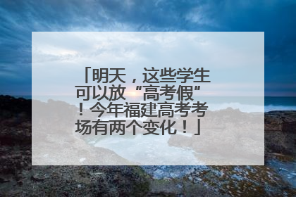 明天，这些学生可以放“高考假”！今年福建高考考场有两个变化！