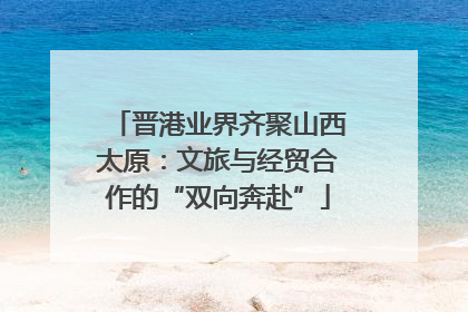 晋港业界齐聚山西太原：文旅与经贸合作的“双向奔赴”