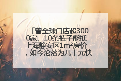 曾全球门店超3000家、10条裤子能抵上海静安区1m²房价，如今沦落为几十元快消品 真维斯，明天的太阳从哪里升起？