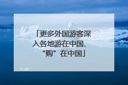更多外国游客深入各地游在中国、“购”在中国
