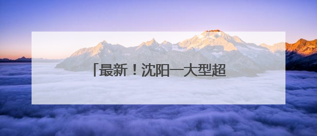 最新！沈阳一大型超市即将闭店调改！