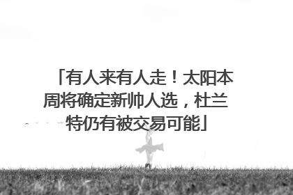 有人来有人走！太阳本周将确定新帅人选，杜兰特仍有被交易可能