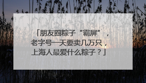 朋友圈粽子“霸屏”，老字号一天要卖几万只，上海人最爱什么粽子？