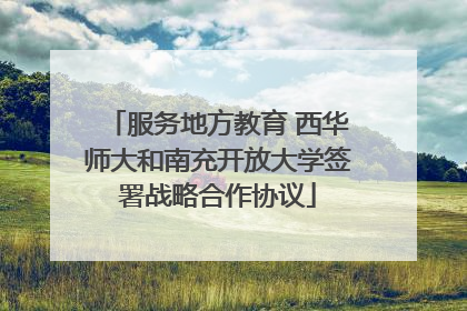 服务地方教育 西华师大和南充开放大学签署战略合作协议