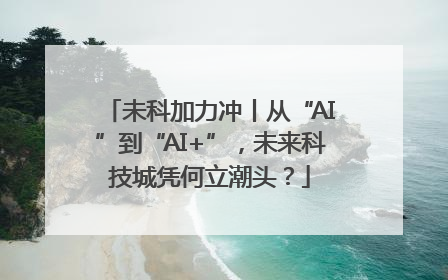 未科加力冲丨从“AI”到“AI+”，未来科技城凭何立潮头？