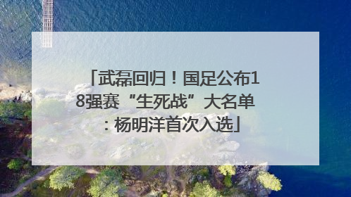 武磊回归！国足公布18强赛“生死战”大名单：杨明洋首次入选