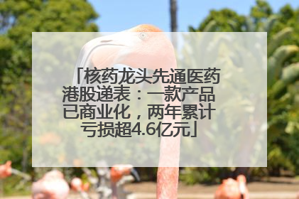 核药龙头先通医药港股递表：一款产品已商业化，两年累计亏损超4.6亿元