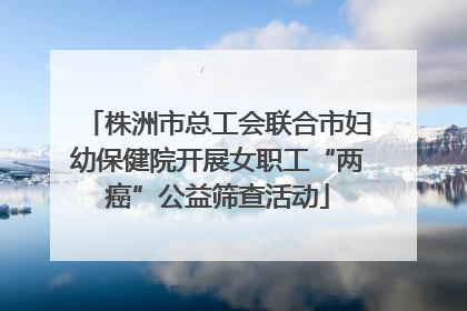 株洲市总工会联合市妇幼保健院开展女职工“两癌”公益筛查活动