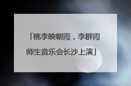 桃李映朝霞，李群霞师生音乐会长沙上演