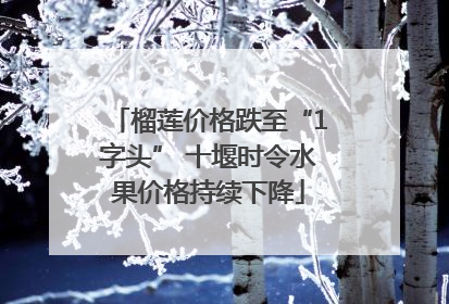 榴莲价格跌至“1字头” 十堰时令水果价格持续下降