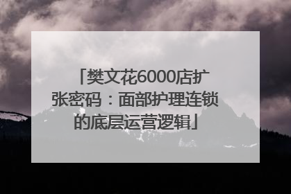 樊文花6000店扩张密码：面部护理连锁的底层运营逻辑