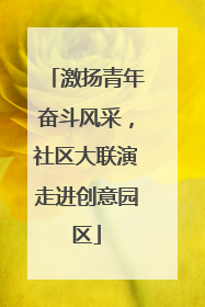 激扬青年奋斗风采，社区大联演走进创意园区