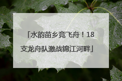 水韵苗乡竞飞舟！18支龙舟队激战锦江河畔