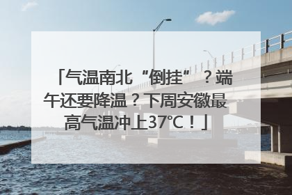 气温南北“倒挂”？端午还要降温？下周安徽最高气温冲上37℃！