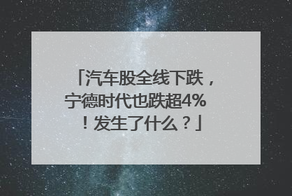 汽车股全线下跌，宁德时代也跌超4%！发生了什么？
