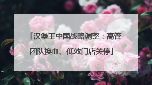 汉堡王中国战略调整：高管团队换血、低效门店关停