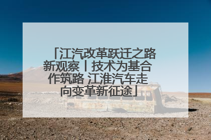 江汽改革跃迁之路新观察丨技术为基合作筑路 江淮汽车走向变革新征途