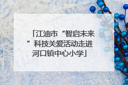 江油市“智启未来”科技关爱活动走进河口镇中心小学