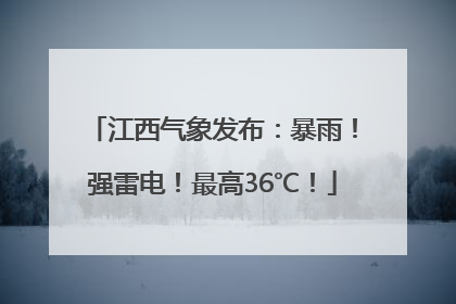 江西气象发布：暴雨！强雷电！最高36℃！