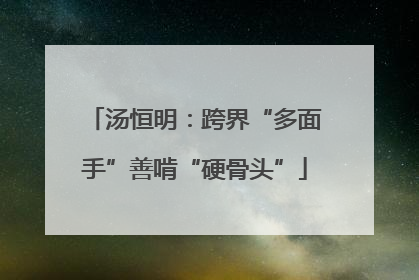 汤恒明：跨界“多面手”善啃“硬骨头”