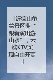 沂蒙山龟蒙景区推“跟着演出游山水”，云端KTV实现自由开麦