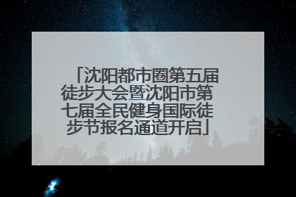 沈阳都市圈第五届徒步大会暨沈阳市第七届全民健身国际徒步节报名通道开启