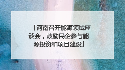 河南召开能源领域座谈会，鼓励民企参与能源投资和项目建设