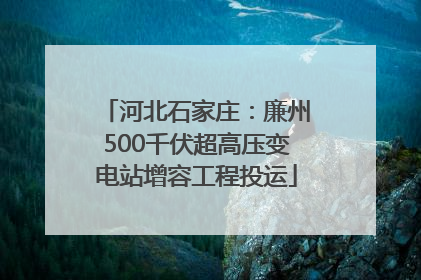 河北石家庄：廉州500千伏超高压变电站增容工程投运